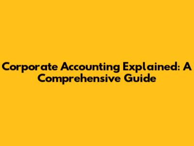Corporate Accounting Explained: A Comprehensive Guide
