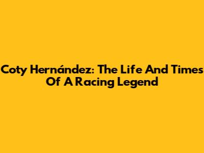 Coty Hernández: The Life And Times Of A Racing Legend