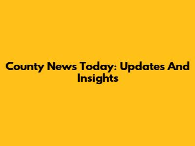 County News Today: Updates And Insights