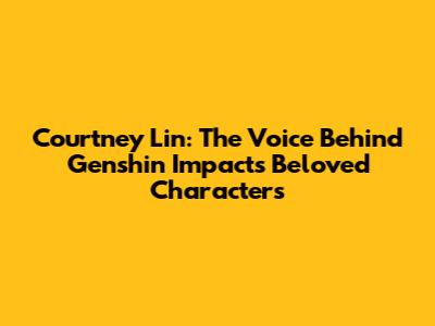 Courtney Lin: The Voice Behind Genshin Impact's Beloved Characters