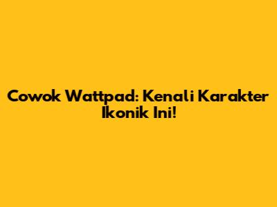 Cowok Wattpad: Kenali Karakter Ikonik Ini!
