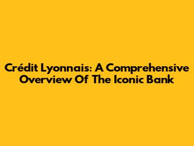 Crédit Lyonnais: A Comprehensive Overview Of The Iconic Bank