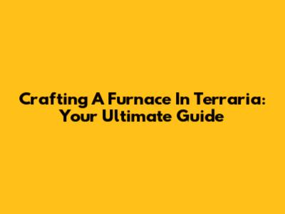 Crafting A Furnace In Terraria: Your Ultimate Guide