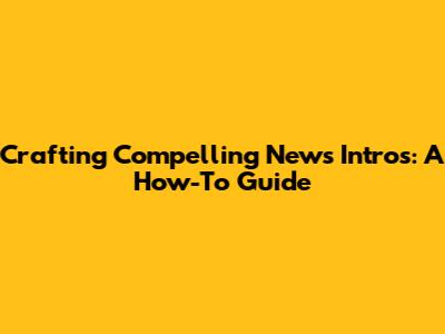 Crafting Compelling News Intros: A How-To Guide