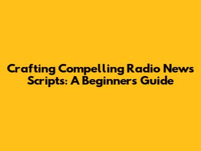 Crafting Compelling Radio News Scripts: A Beginner's Guide