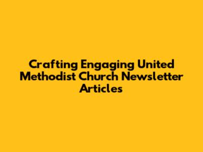 Crafting Engaging United Methodist Church Newsletter Articles