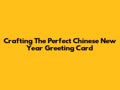 Crafting The Perfect Chinese New Year Greeting Card