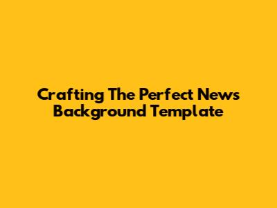 Crafting The Perfect News Background Template