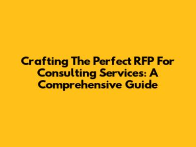 Crafting The Perfect RFP For Consulting Services: A Comprehensive Guide