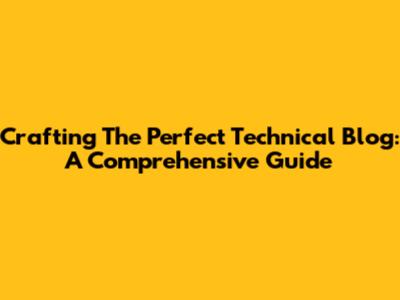 Crafting The Perfect Technical Blog: A Comprehensive Guide