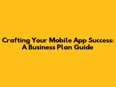 Crafting Your Mobile App Success: A Business Plan Guide