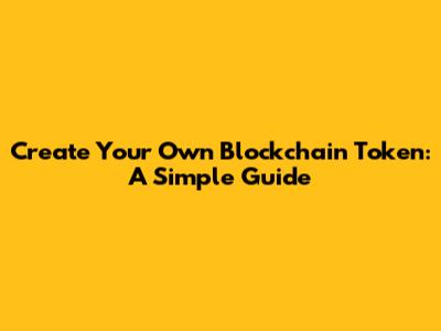Create Your Own Blockchain Token: A Simple Guide