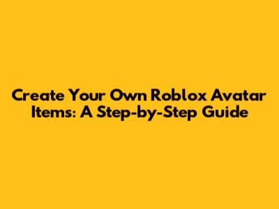 Create Your Own Roblox Avatar Items: A Step-by-Step Guide
