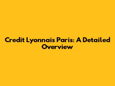 Credit Lyonnais Paris: A Detailed Overview