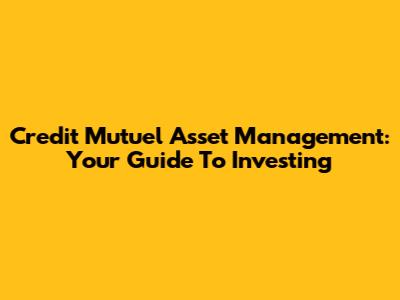 Credit Mutuel Asset Management: Your Guide To Investing