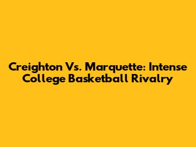Creighton Vs. Marquette: Intense College Basketball Rivalry