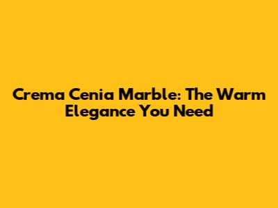 Crema Cenia Marble: The Warm Elegance You Need