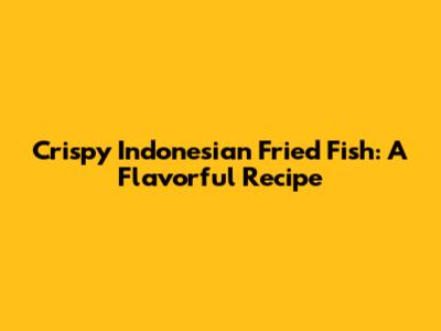 Crispy Indonesian Fried Fish: A Flavorful Recipe