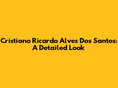 Cristiano Ricardo Alves Dos Santos: A Detailed Look
