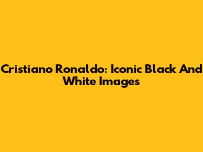 Cristiano Ronaldo: Iconic Black And White Images