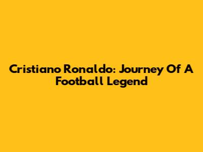 Cristiano Ronaldo: Journey Of A Football Legend