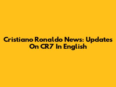 Cristiano Ronaldo News: Updates On CR7 In English
