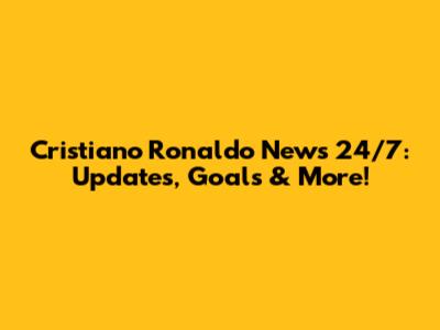 Cristiano Ronaldo News 24/7: Updates, Goals & More!