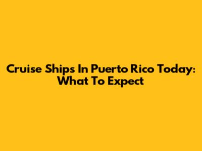 Cruise Ships In Puerto Rico Today: What To Expect