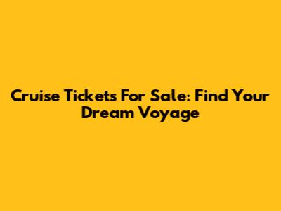 Cruise Tickets For Sale: Find Your Dream Voyage