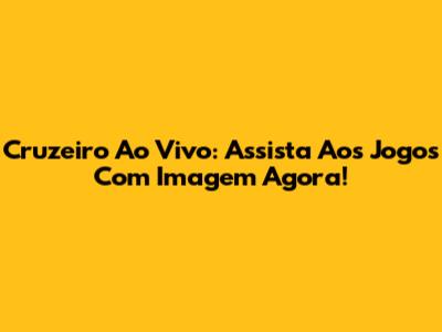 Cruzeiro Ao Vivo: Assista Aos Jogos Com Imagem Agora!