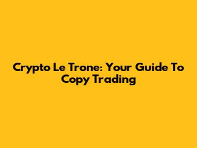 Crypto Le Trone: Your Guide To Copy Trading