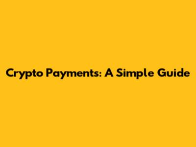 Crypto Payments: A Simple Guide