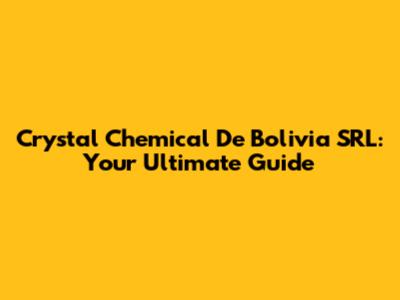 Crystal Chemical De Bolivia SRL: Your Ultimate Guide