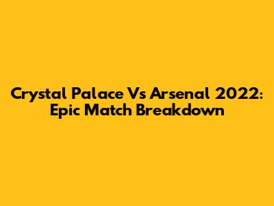 Crystal Palace Vs Arsenal 2022: Epic Match Breakdown