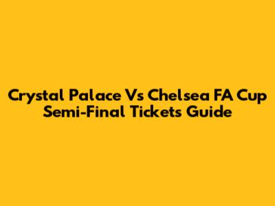 Crystal Palace Vs Chelsea FA Cup Semi-Final Tickets Guide