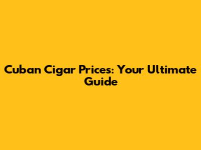 Cuban Cigar Prices: Your Ultimate Guide