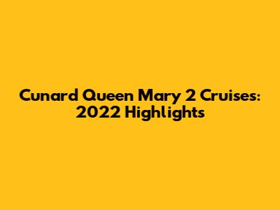 Cunard Queen Mary 2 Cruises: 2022 Highlights