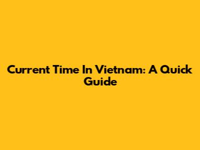 Current Time In Vietnam: A Quick Guide
