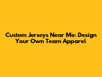 Custom Jerseys Near Me: Design Your Own Team Apparel