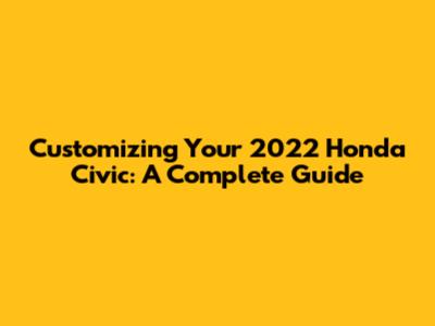Customizing Your 2022 Honda Civic: A Complete Guide