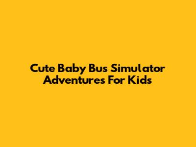 Cute Baby Bus Simulator Adventures For Kids