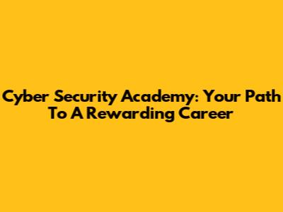 Cyber Security Academy: Your Path To A Rewarding Career