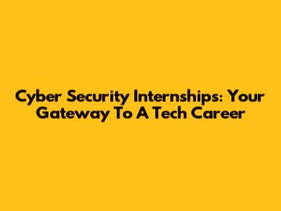 Cyber Security Internships: Your Gateway To A Tech Career