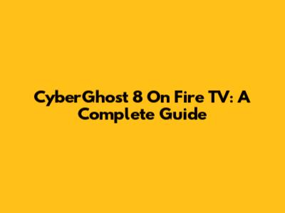CyberGhost 8 On Fire TV: A Complete Guide