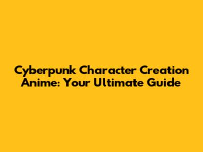 Cyberpunk Character Creation Anime: Your Ultimate Guide