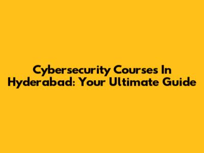 Cybersecurity Courses In Hyderabad: Your Ultimate Guide