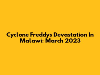 Cyclone Freddy's Devastation In Malawi: March 2023