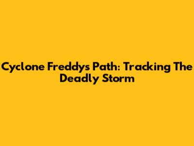 Cyclone Freddy's Path: Tracking The Deadly Storm