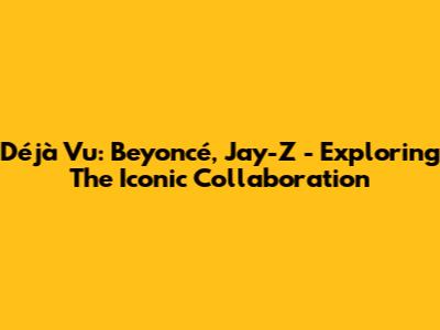 Déjà Vu: Beyoncé, Jay-Z - Exploring The Iconic Collaboration
