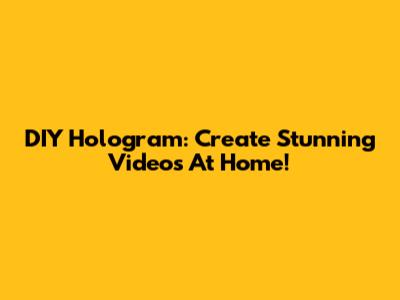 DIY Hologram: Create Stunning Videos At Home!